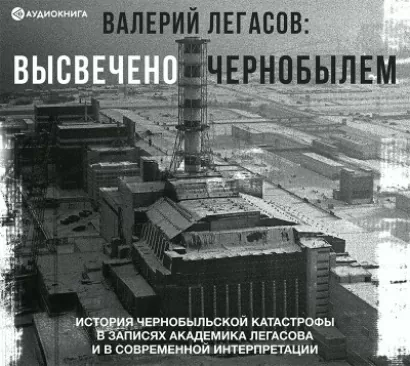 Валерий Легасов: Высвечено Чернобылем -  Легасов