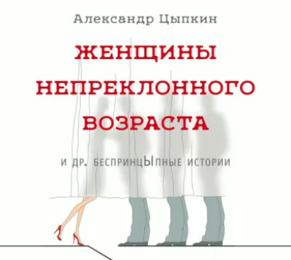 Женщины непреклонного возраста и др. беспринцЫпные истории - Александр Цыпкин