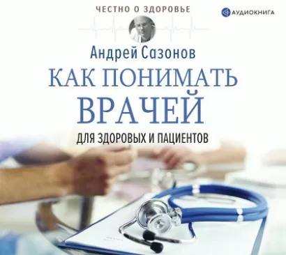 Как понимать врачей: для здоровых и пациентов - Андрей Сазонов