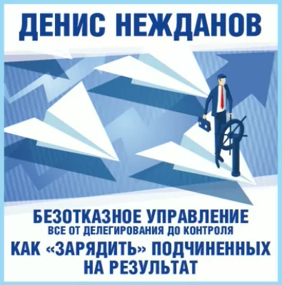 Безотказное управление: все от делегирования до контроля или как "зарядить" подчиненных на результат - Денис Нежданов