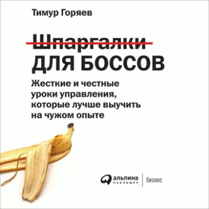 Шпаргалки для боссов: Жесткие и честные уроки управления, которые лучше выучить на чужом опыте - Тимур Горяев