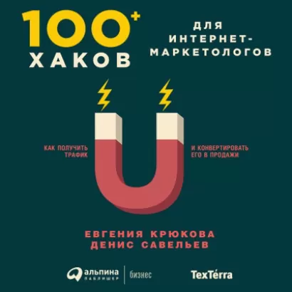 100+ хаков для интернет-маркетологов: Как получить трафик и конвертировать его в продажи - Евгения Крюкова, Денис Савельев
