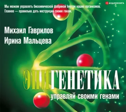 Эпигенетика: управляй своими генами - Михаил Гаврилов, Ирина Мальцева