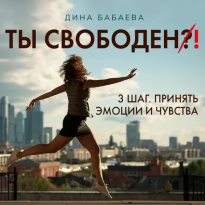 Ты свободен! ШАГ 3: Принять эмоции и чувства - Дина Бабаева