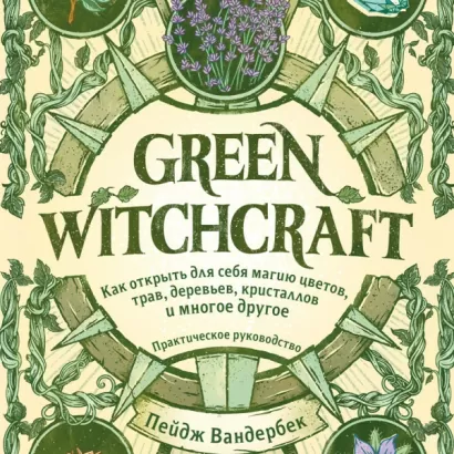Green Witchcraft. Как открыть для себя магию цветов, трав, деревьев, кристаллов и многое другое. Практическое руководство - Пейдж Вандербек