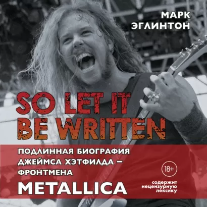 So let it be written: подлинная биография фронтмена Metallica Джеймса Хэтфилда - Марк Эглинтон