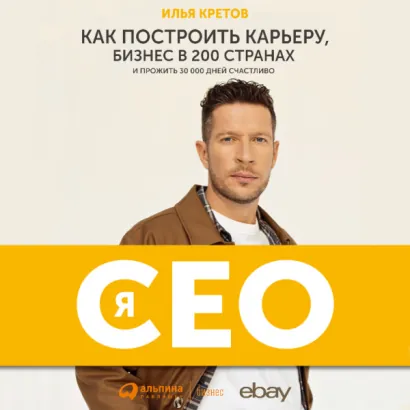 Я - CEO: Как построить карьеру и бизнес в 200 странах и прожить 30 000 дней счастливо - Илья Кретов