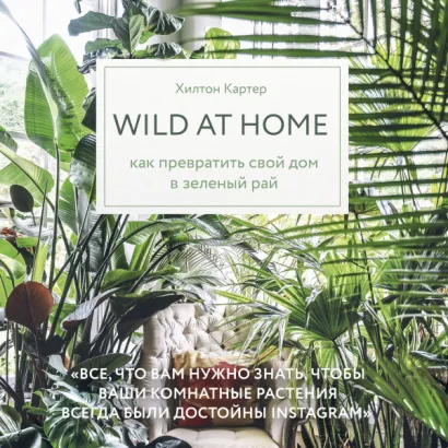 Wild at home. Как превратить свой дом в зеленый рай - Картер Хилтон