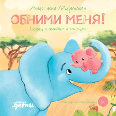 Обними меня! Сказка о слонёнке и его маме - Маркелова Анастасия